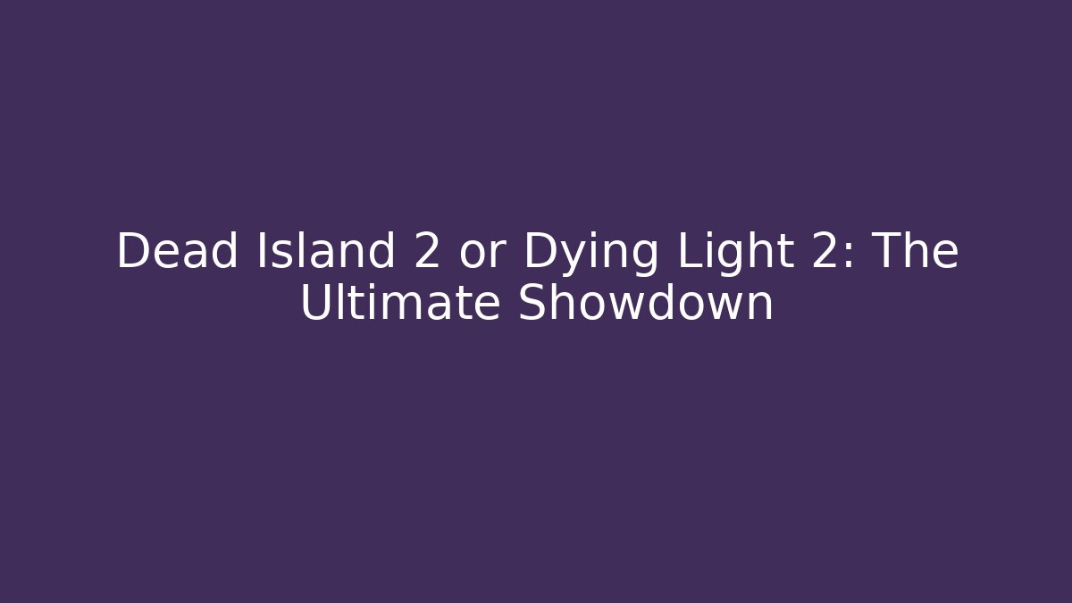 Dead Island 2 or Dying Light 2: The Ultimate Showdown