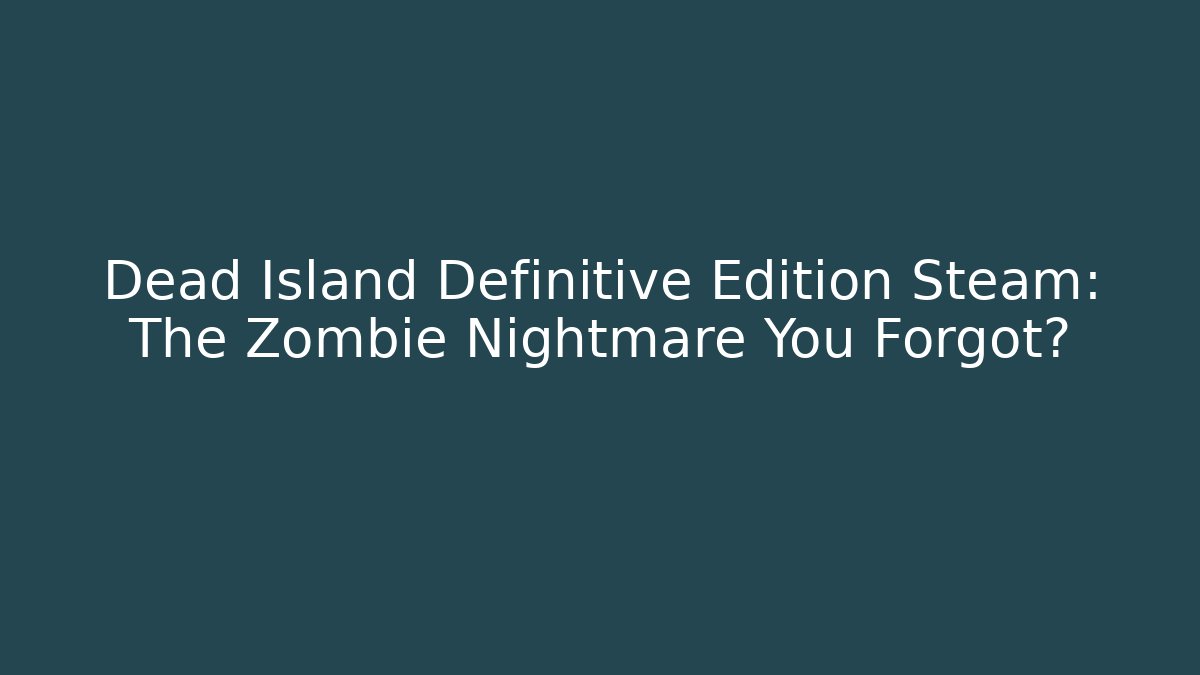 Dead Island Definitive Edition Steam: The Zombie Nightmare You Forgot?