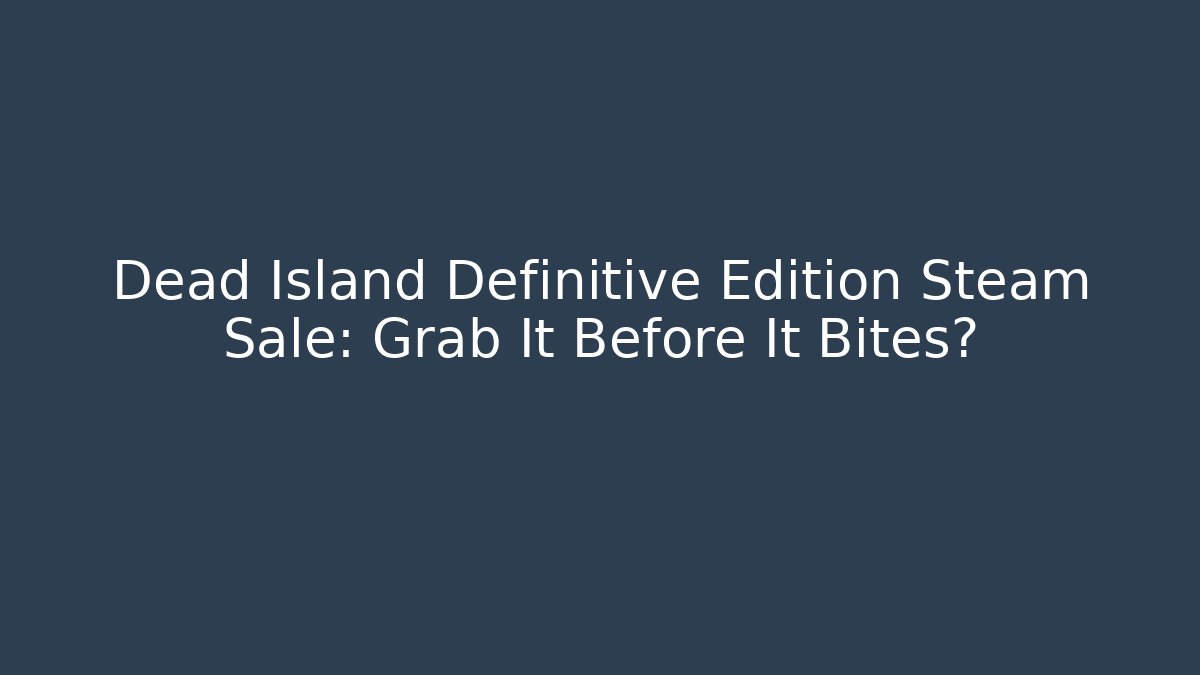Dead Island Definitive Edition Steam Sale: Grab It Before It Bites?