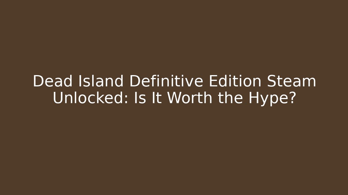 Dead Island Definitive Edition Steam Unlocked: Is It Worth the Hype?