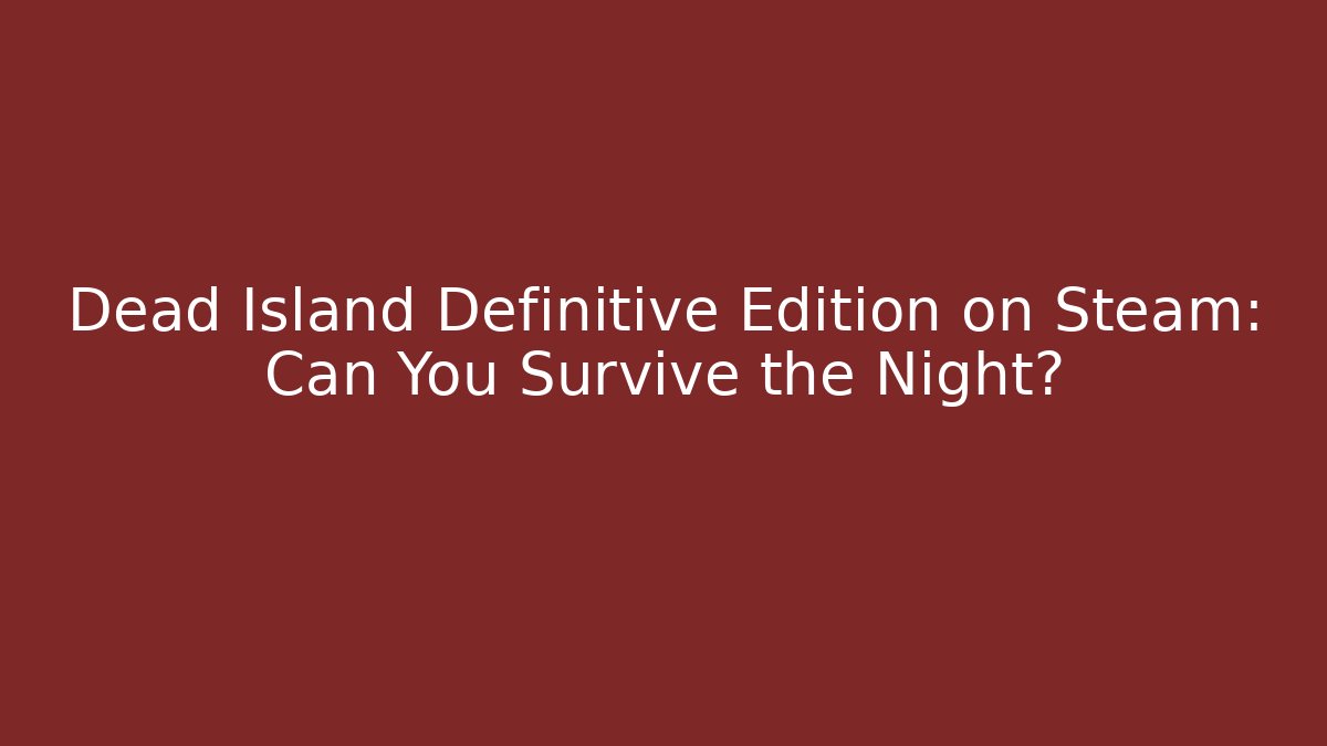 Dead Island Definitive Edition on Steam: Can You Survive the Night?