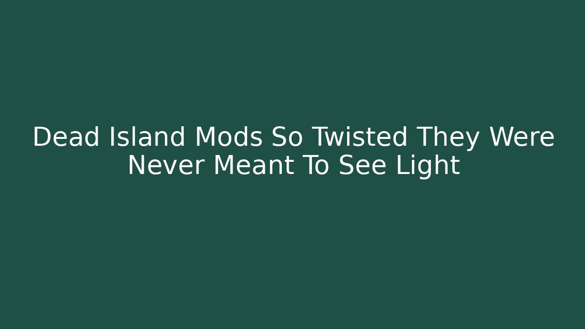 Dead Island Mods So Twisted They Were Never Meant To See Light