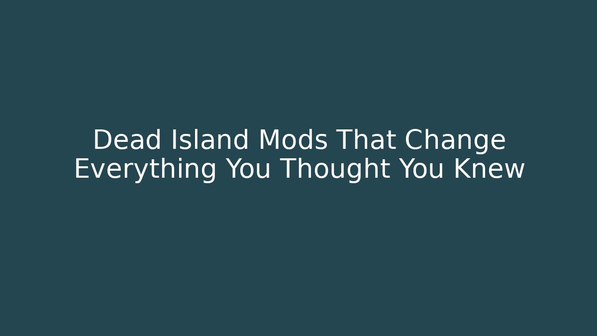 Dead Island Mods That Change Everything You Thought You Knew