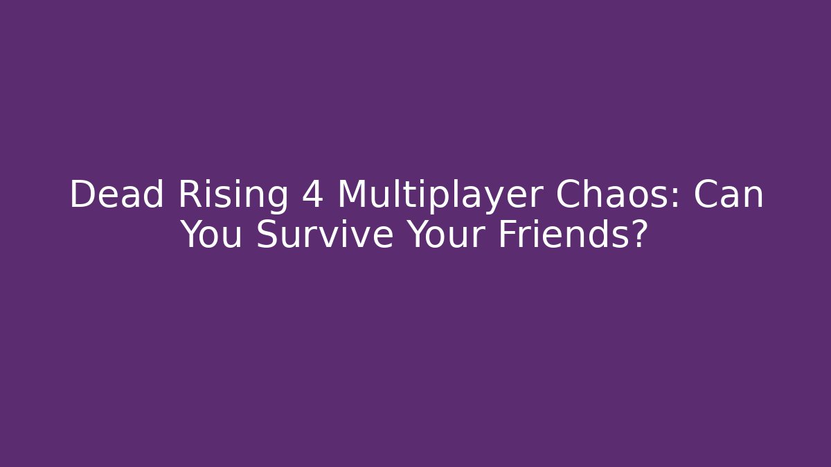 Dead Rising 4 Multiplayer Chaos: Can You Survive Your Friends?