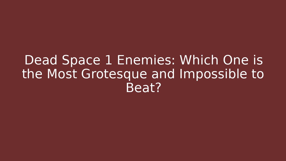 Dead Space 1 Enemies: Which One is the Most Grotesque and Impossible to Beat?