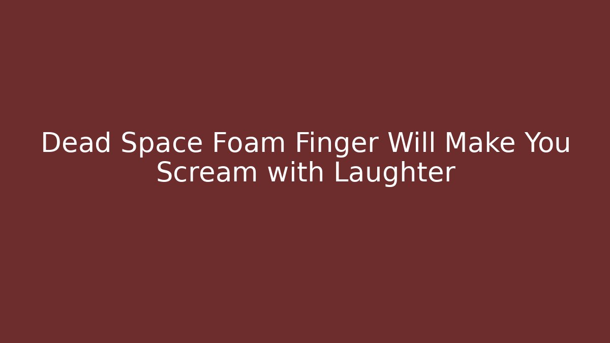 Dead Space Foam Finger Will Make You Scream with Laughter - Create More Assets