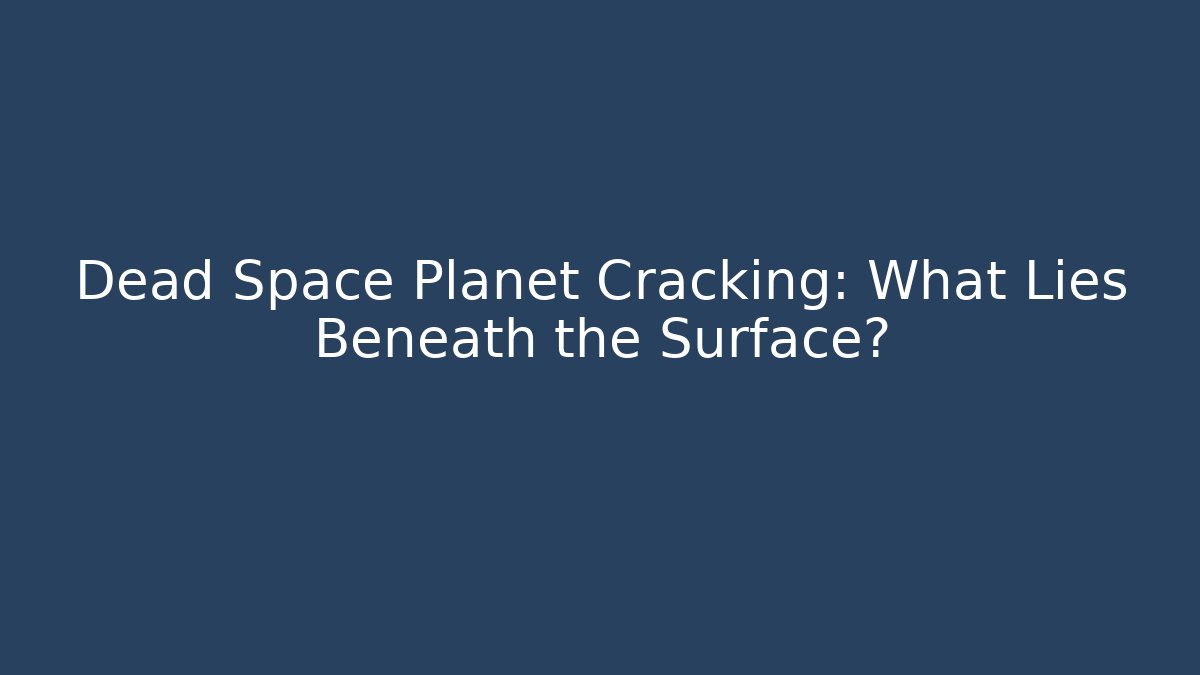 Dead Space Planet Cracking: What Lies Beneath the Surface?