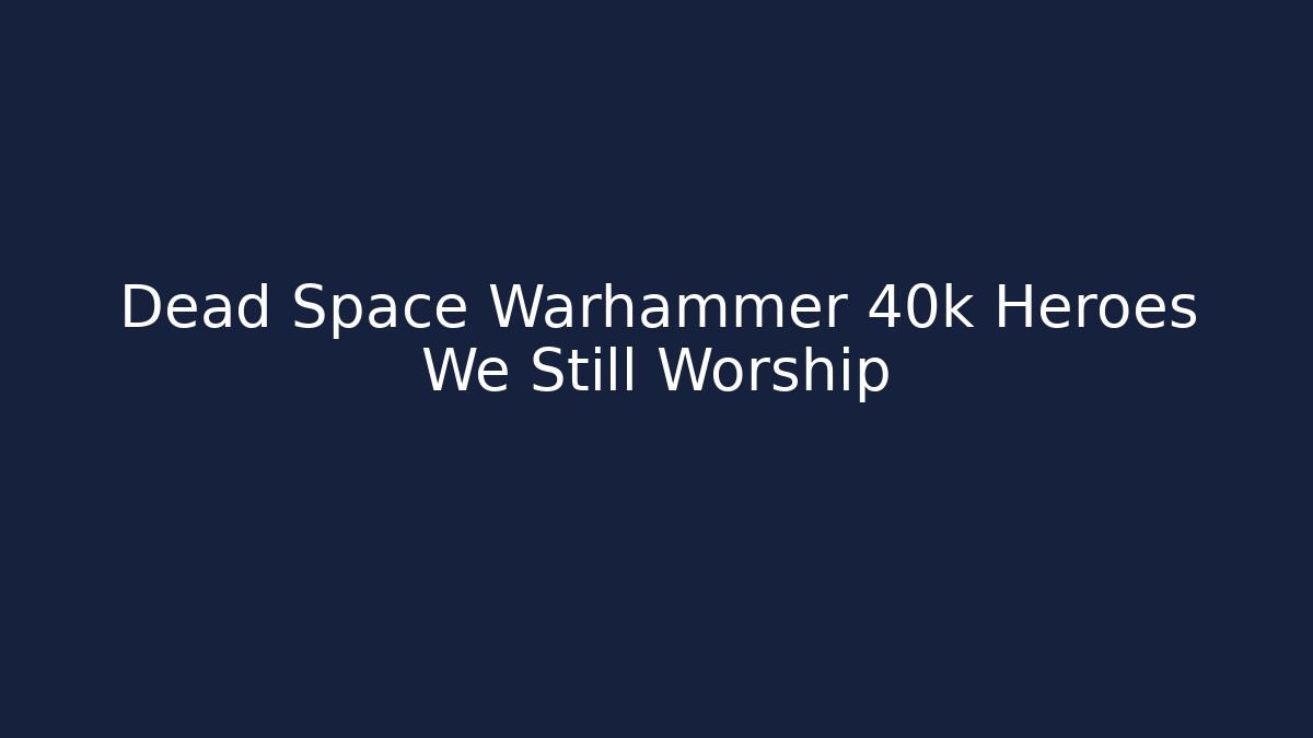Dead Space Warhammer 40k Heroes We Still Worship