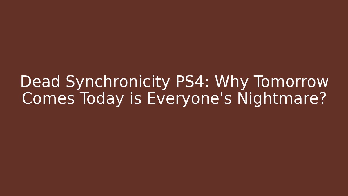 Dead Synchronicity PS4: Why Tomorrow Comes Today is Everyone's Nightmare?