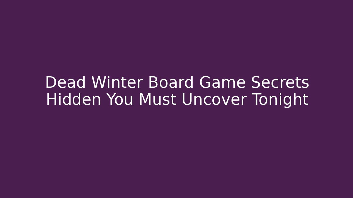 Dead Winter Board Game Secrets Hidden You Must Uncover Tonight