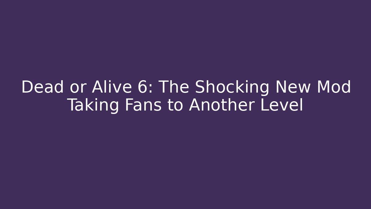 Dead or Alive 6: The Shocking New Mod Taking Fans to Another Level