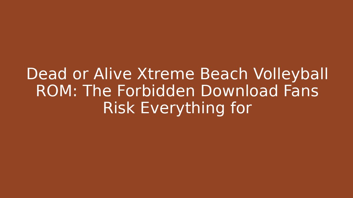 Dead or Alive Xtreme Beach Volleyball ROM: The Forbidden Download Fans Risk Everything for