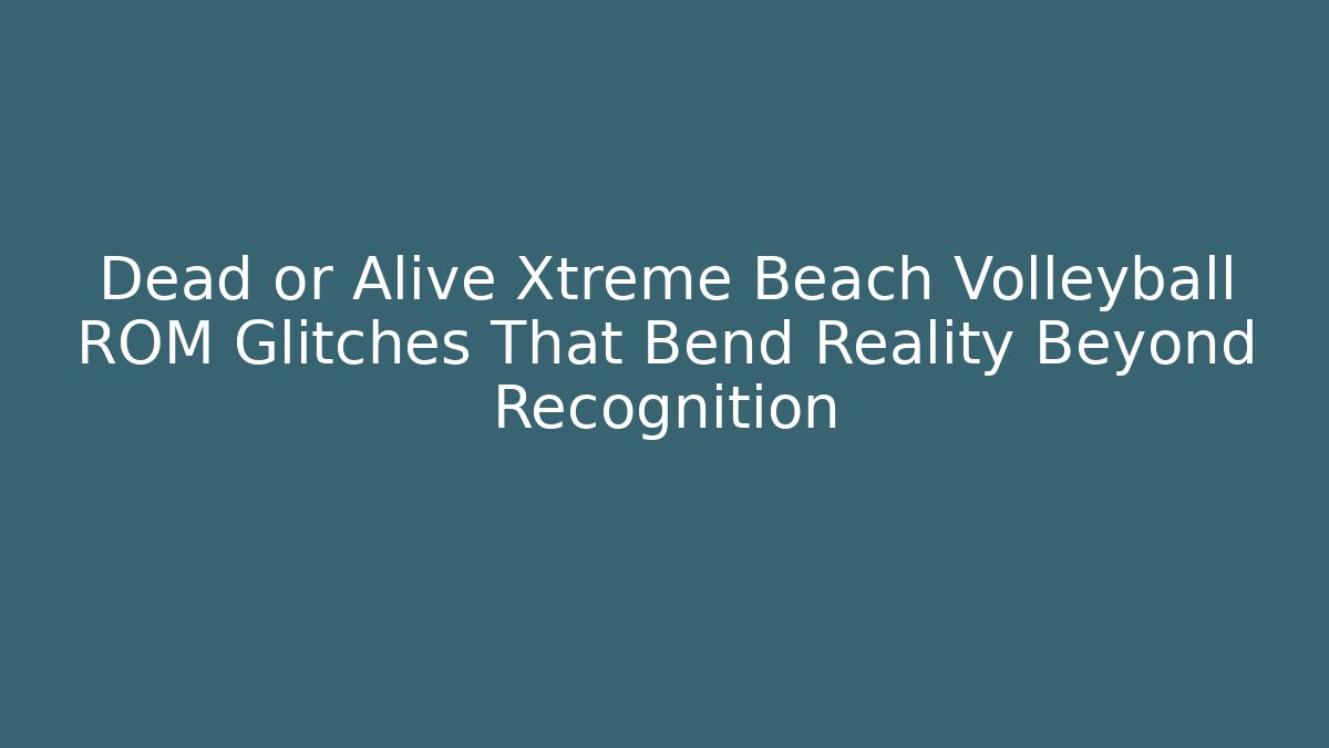 Dead or Alive Xtreme Beach Volleyball ROM Glitches That Bend Reality Beyond Recognition - Create More Assets