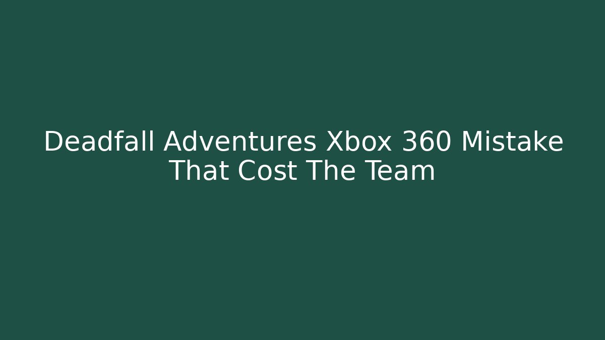 Deadfall Adventures Xbox 360 Mistake That Cost The Team