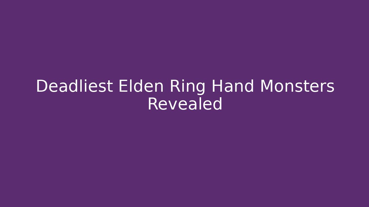 Deadliest Elden Ring Hand Monsters Revealed