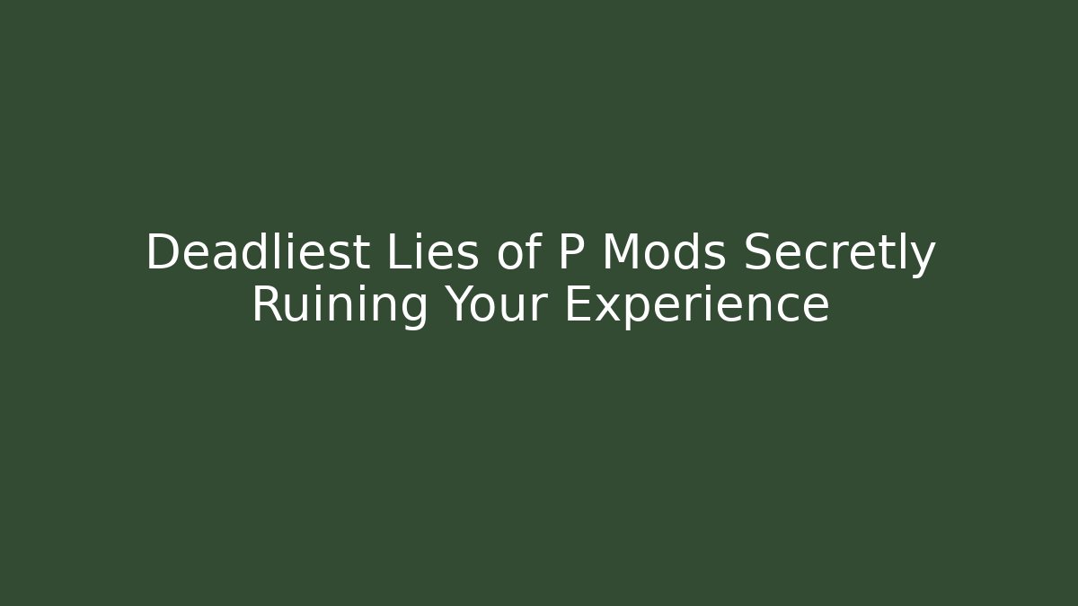 Deadliest Lies of P Mods Secretly Ruining Your Experience