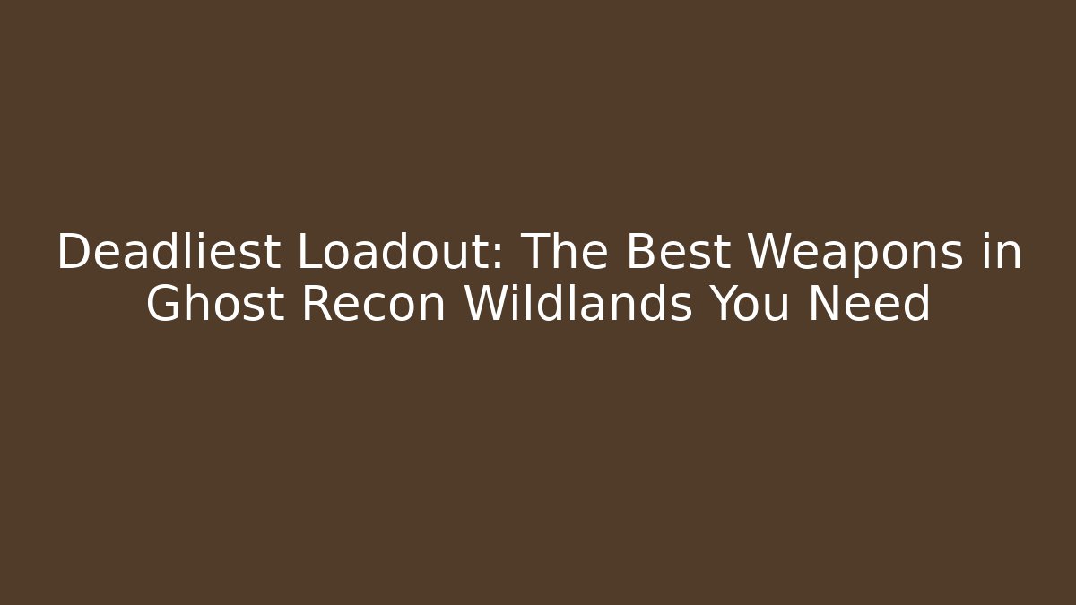 Deadliest Loadout: The Best Weapons in Ghost Recon Wildlands You Need