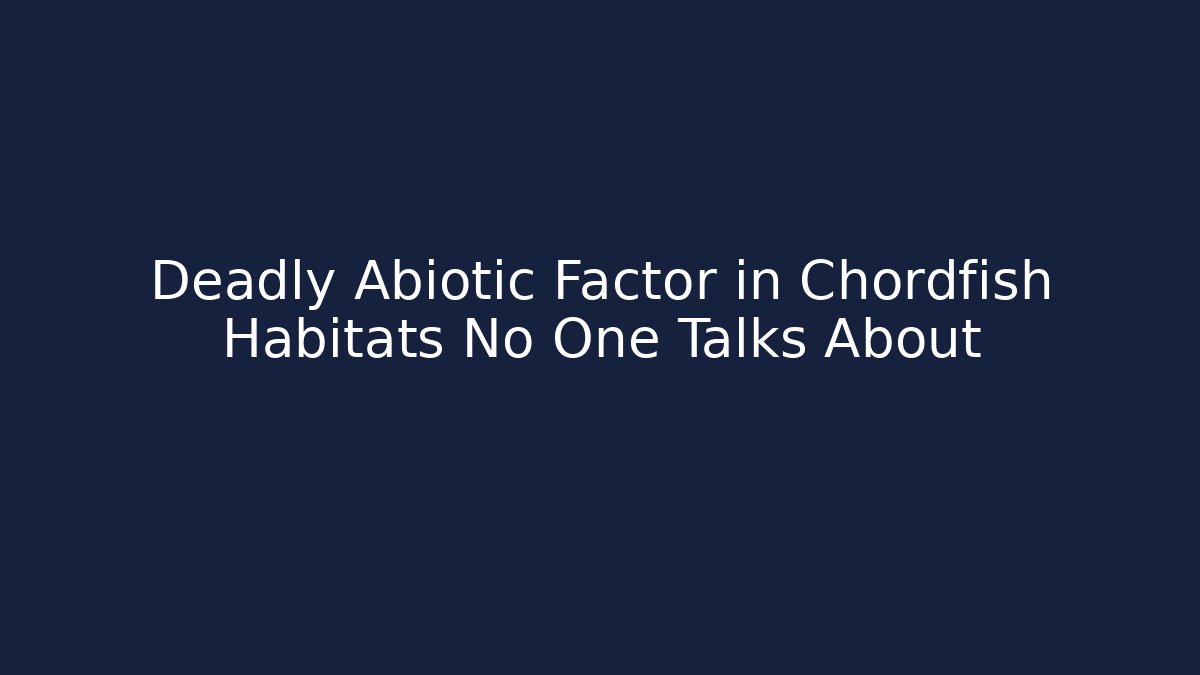 Deadly Abiotic Factor in Chordfish Habitats No One Talks About