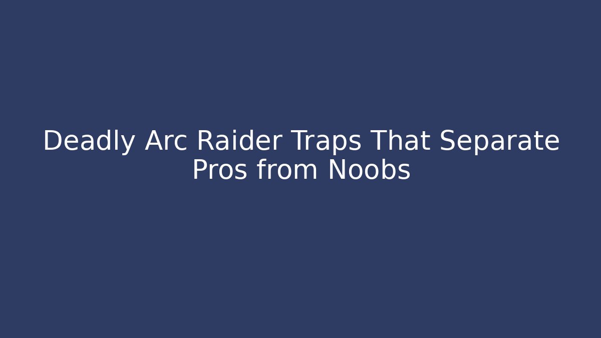 Deadly Arc Raider Traps That Separate Pros from Noobs