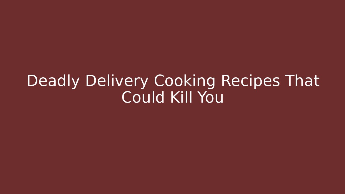 Deadly Delivery Cooking Recipes That Could Kill You