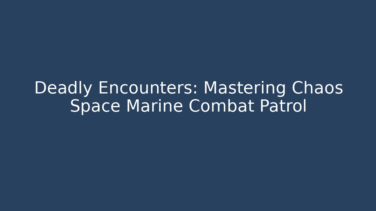 Deadly Encounters: Mastering Chaos Space Marine Combat Patrol