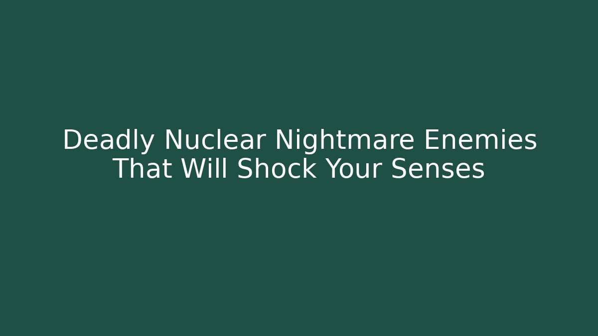 Deadly Nuclear Nightmare Enemies That Will Shock Your Senses
