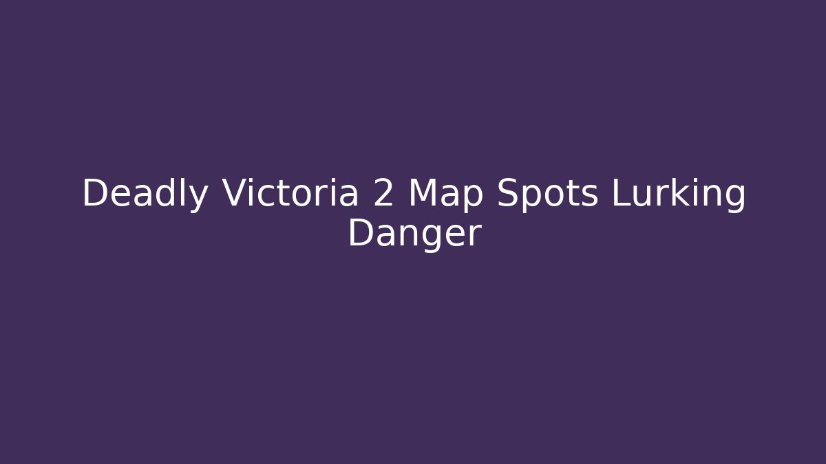 Deadly Victoria 2 Map Spots Lurking Danger