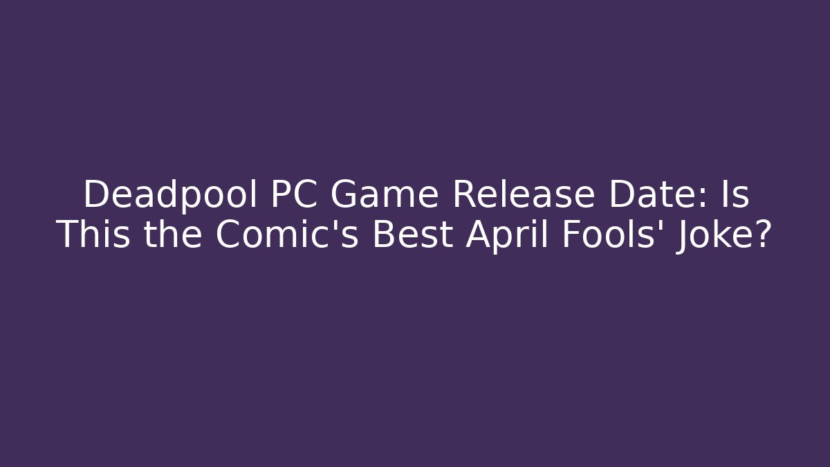 Deadpool PC Game Release Date: Is This the Comic’s Best April Fools’ Joke?