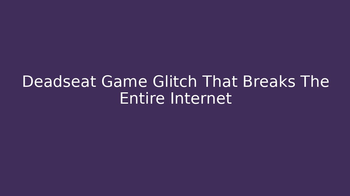 Deadseat Game Glitch That Breaks The Entire Internet