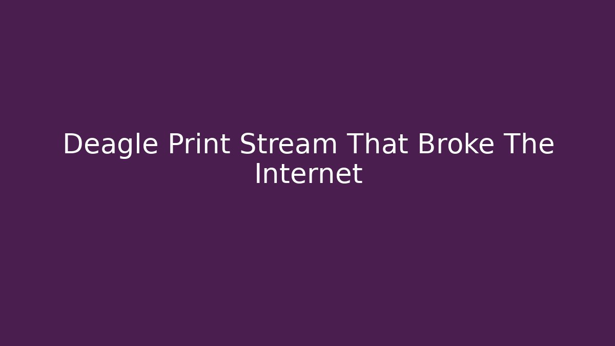 Deagle Print Stream That Broke The Internet - Create More Assets
