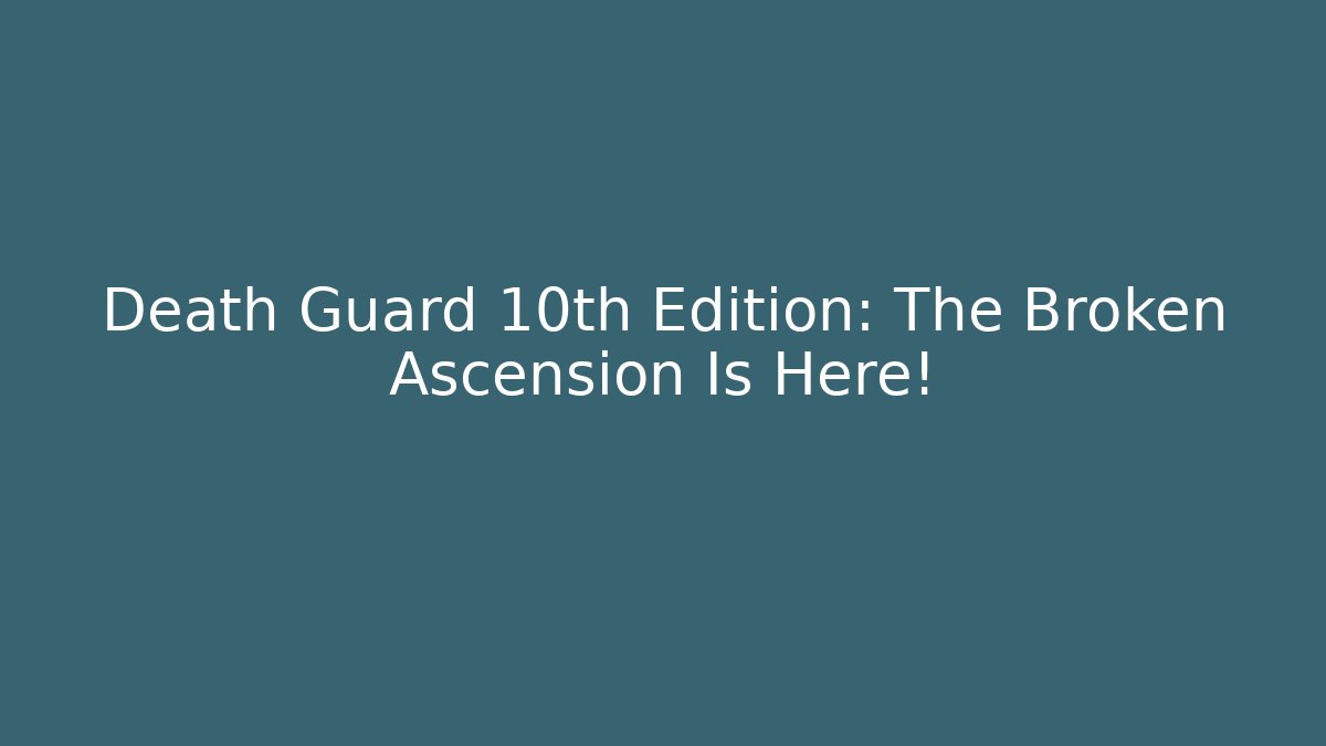 Death Guard 10th Edition: The Broken Ascension Is Here!