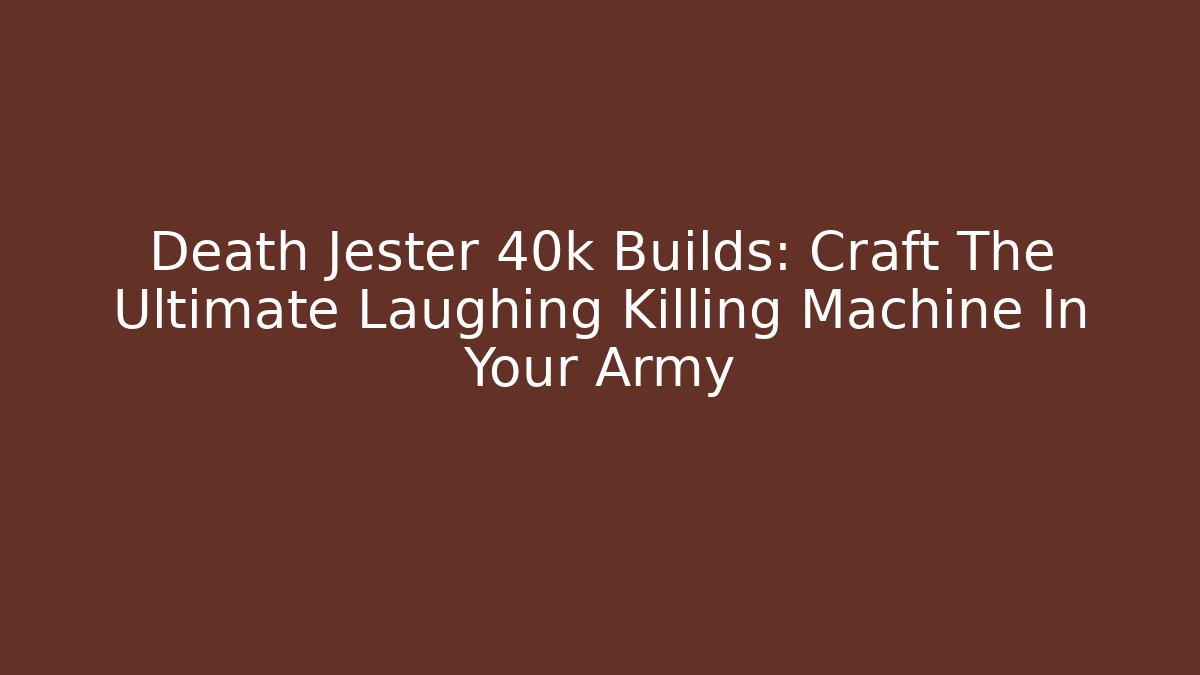 Death Jester 40k Builds: Craft The Ultimate Laughing Killing Machine In Your Army