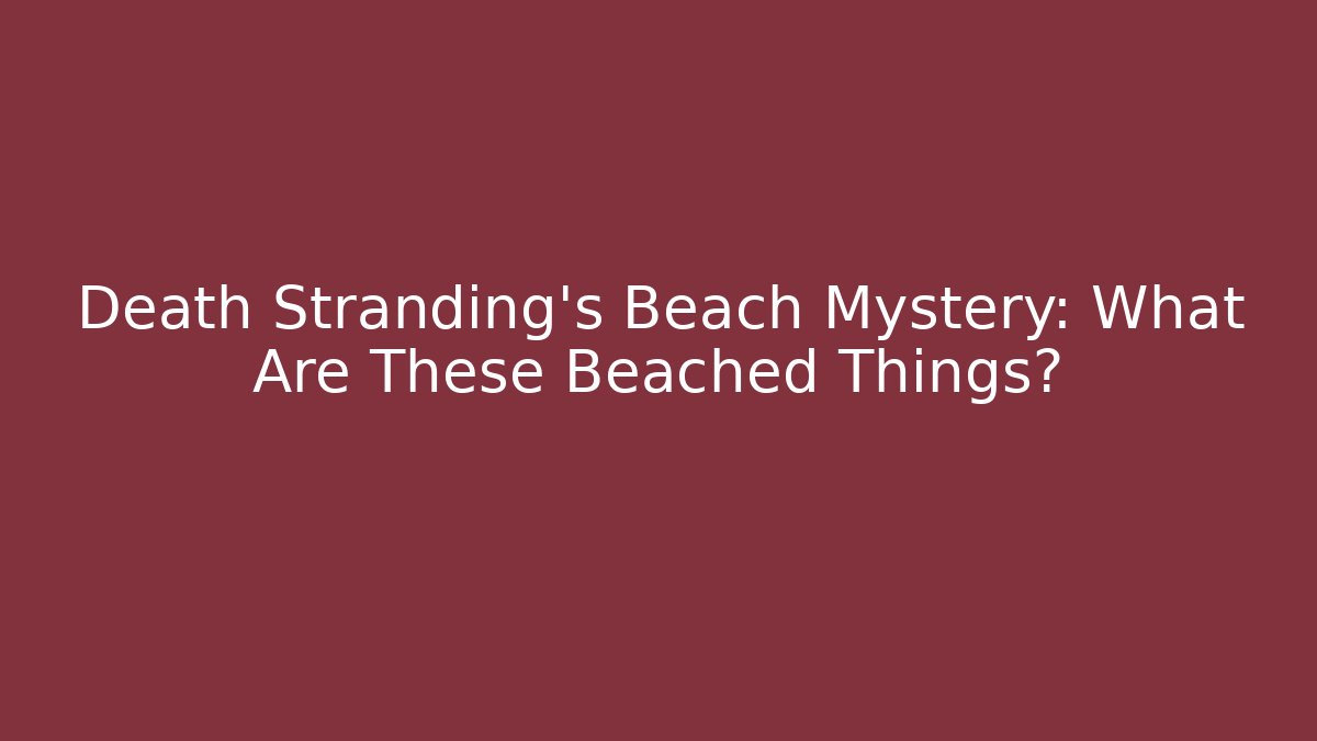 Death Stranding's Beach Mystery: What Are These Beached Things?