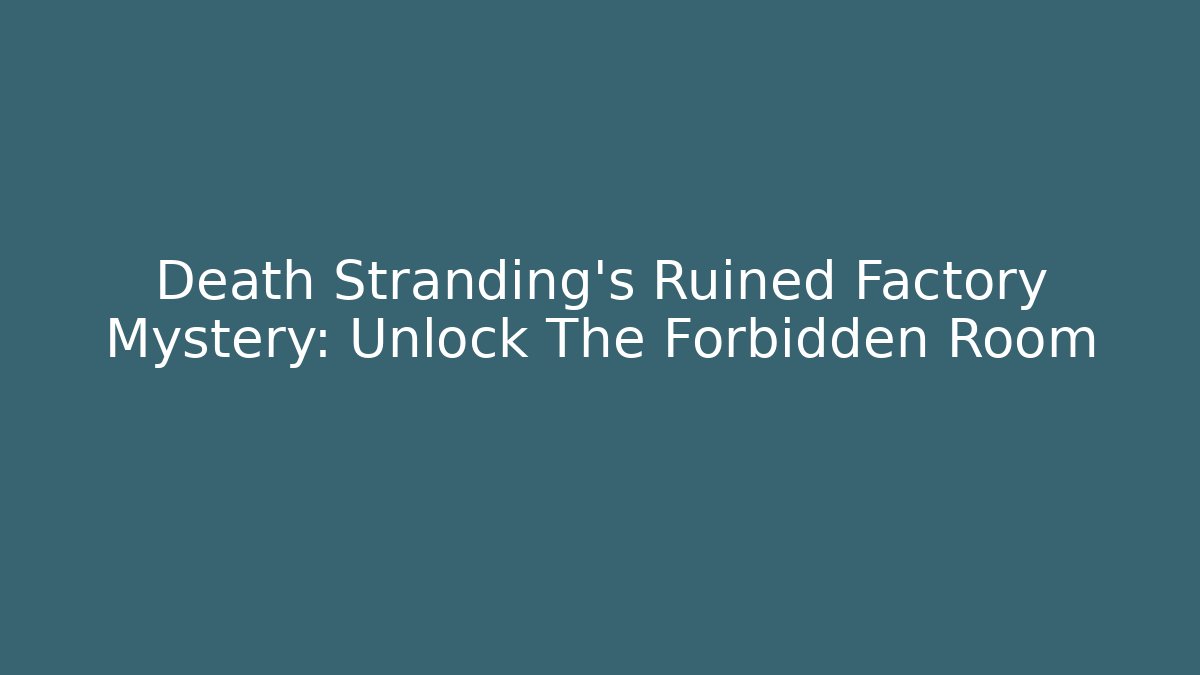 Death Stranding's Ruined Factory Mystery: Unlock The Forbidden Room