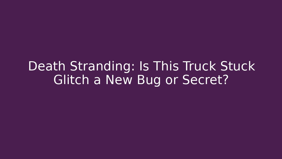 Death Stranding: Is This Truck Stuck Glitch a New Bug or Secret?