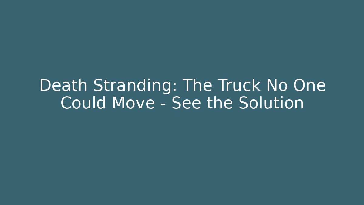 Death Stranding: The Truck No One Could Move – See the Solution
