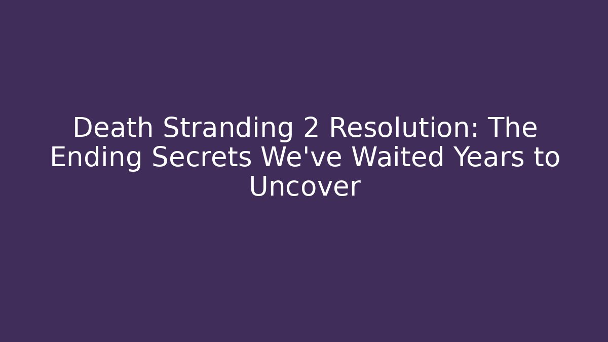 Death Stranding 2 Resolution: The Ending Secrets We've Waited Years to Uncover