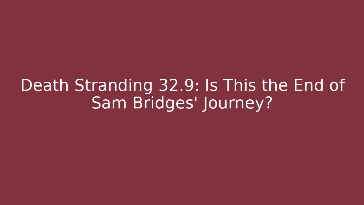 Death Stranding 32.9: Is This the End of Sam Bridges' Journey?