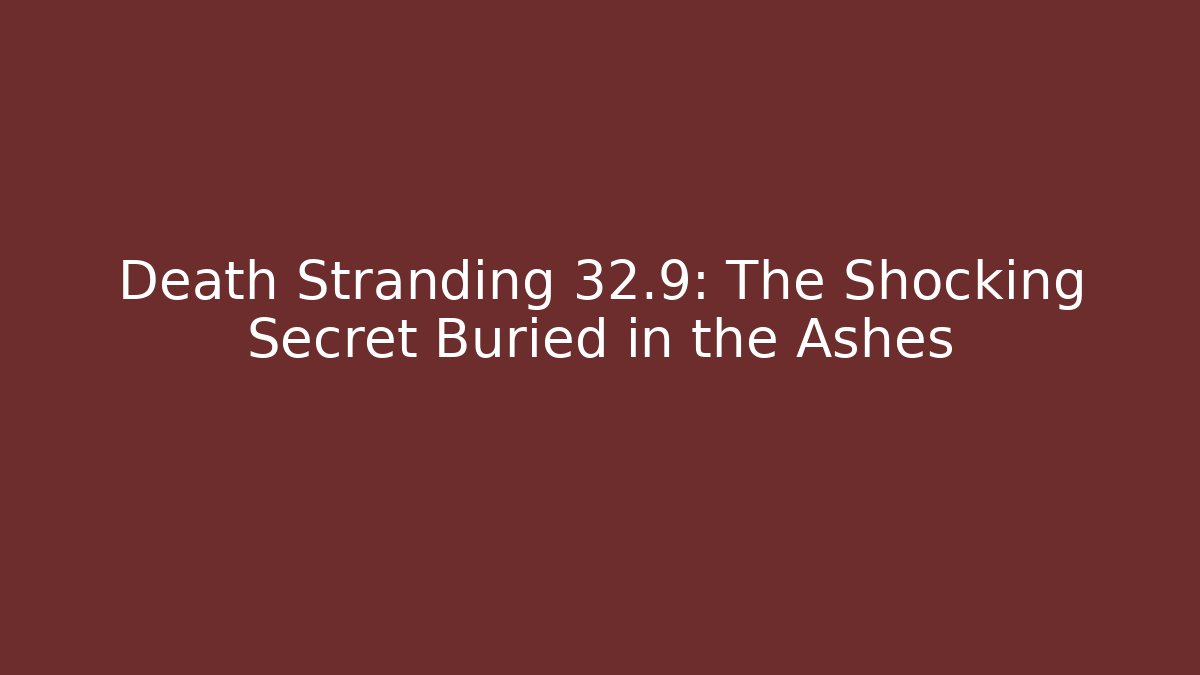 Death Stranding 32.9: The Shocking Secret Buried in the Ashes