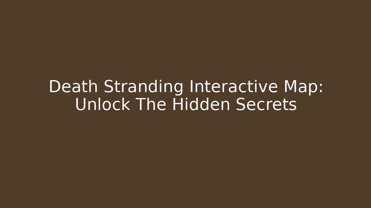 Death Stranding Interactive Map: Unlock The Hidden Secrets - Create More Assets
