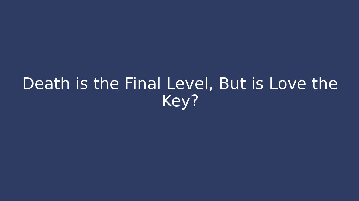 Death is the Final Level, But is Love the Key?