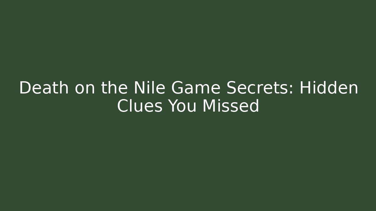 Death on the Nile Game Secrets: Hidden Clues You Missed