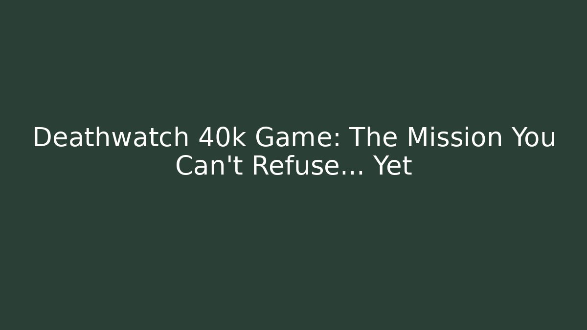 Deathwatch 40k Game: The Mission You Can't Refuse... Yet