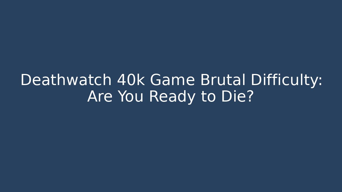 Deathwatch 40k Game Brutal Difficulty: Are You Ready to Die?