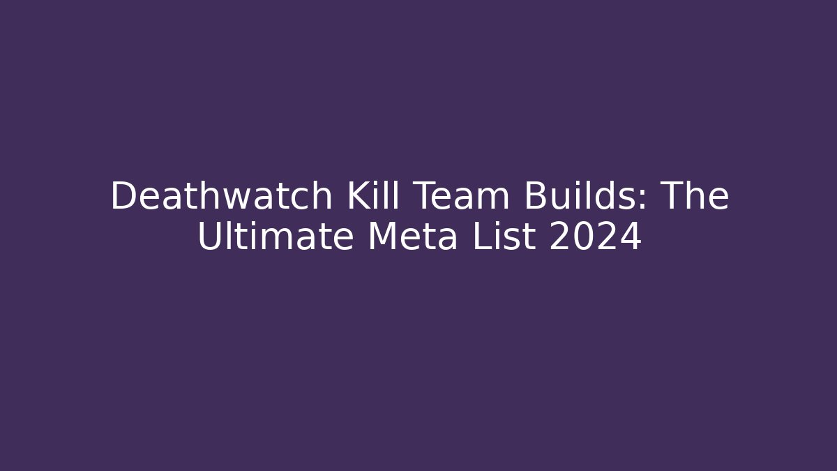Deathwatch Kill Team Builds: The Ultimate Meta List 2024