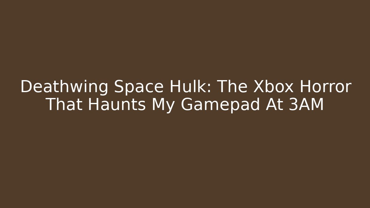 Deathwing Space Hulk: The Xbox Horror That Haunts My Gamepad At 3AM