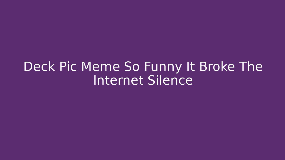 Deck Pic Meme So Funny It Broke The Internet Silence