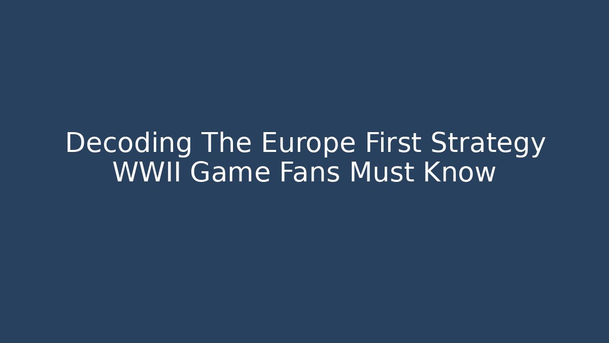 Decoding The Europe First Strategy WWII Game Fans Must Know