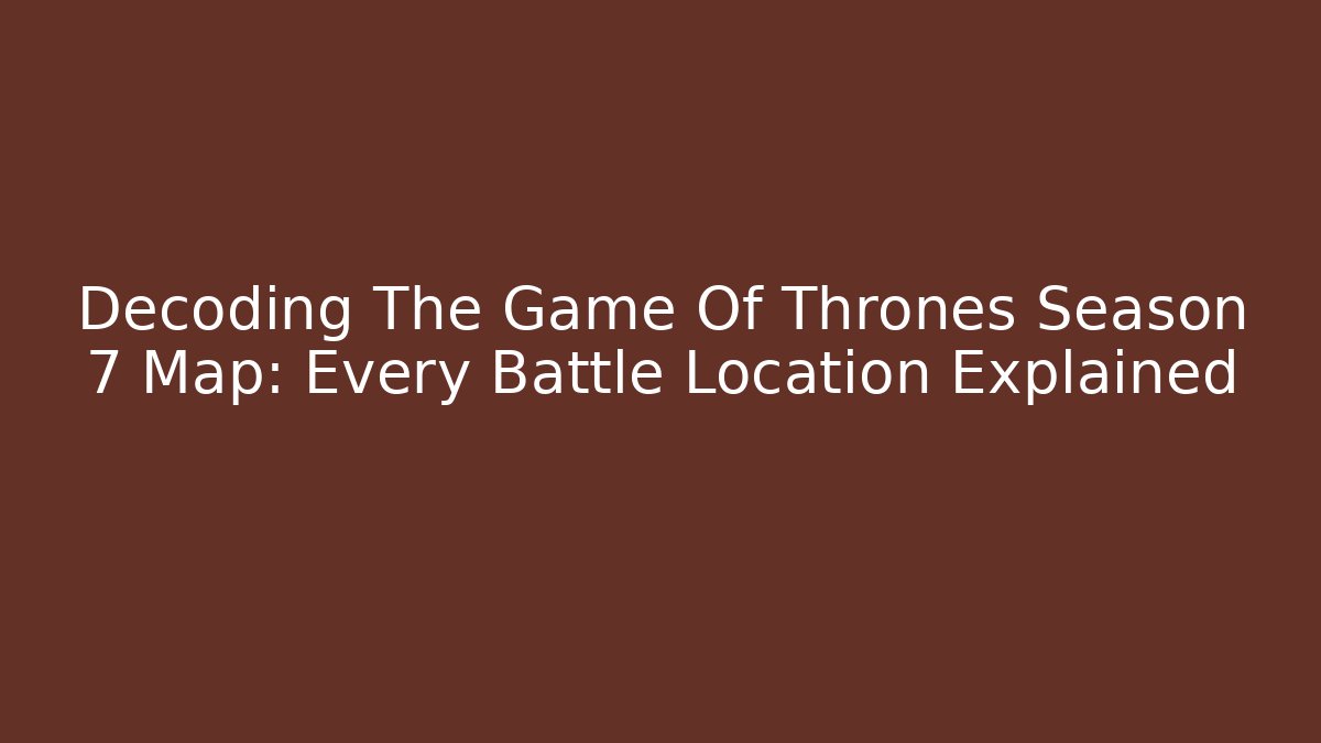 Decoding The Game Of Thrones Season 7 Map: Every Battle Location Explained