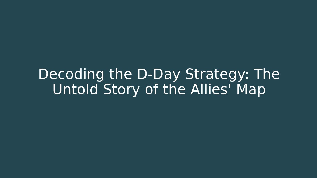 Decoding the D-Day Strategy: The Untold Story of the Allies' Map
